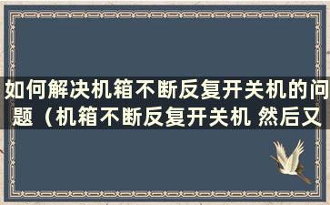 如何解决机箱不断反复开关机的问题（机箱不断反复开关机 然后又正常重启）